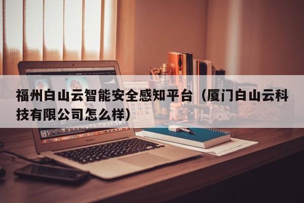 福州白山云智能安全感知平台（厦门白山云科技有限公司怎么样）