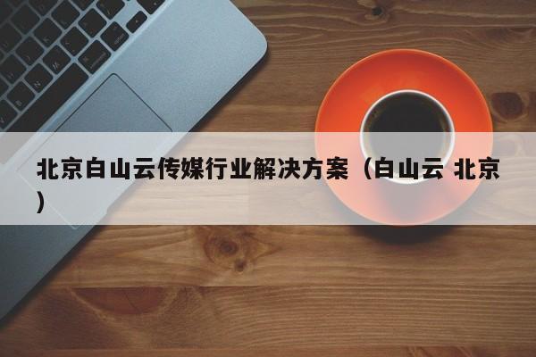 北京白山云传媒行业解决方案（白山云 北京）