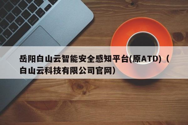 岳阳白山云智能安全感知平台(原ATD)（白山云科技有限公司官网）