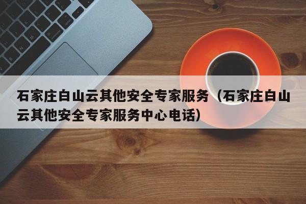 石家庄白山云其他安全专家服务（石家庄白山云其他安全专家服务中心电话）