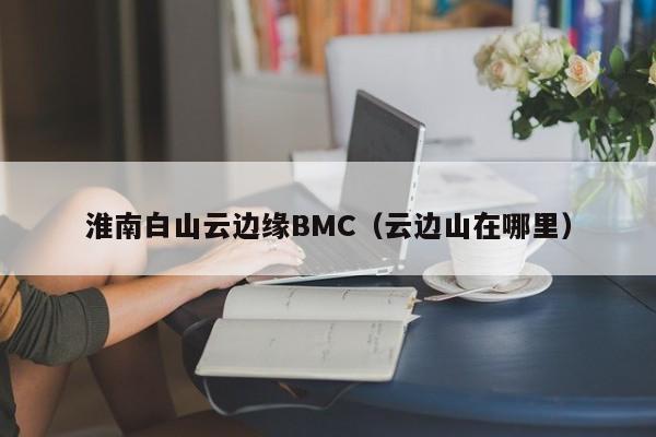淮南白山云边缘BMC（云边山在哪里）