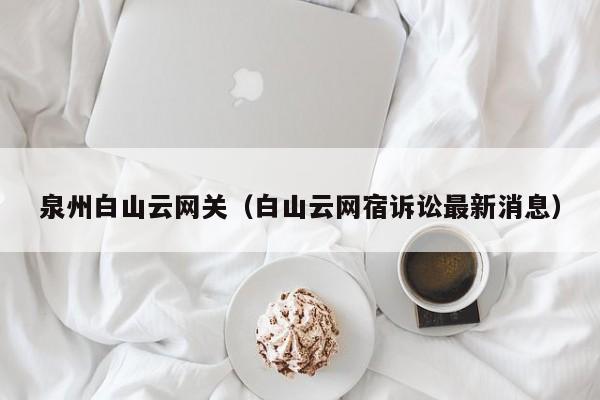 泉州白山云网关（白山云网宿诉讼最新消息）