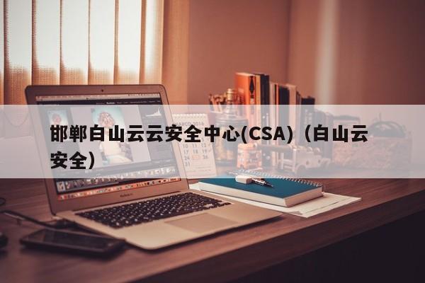 邯郸白山云云安全中心(CSA)（白山云 安全）