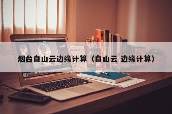 烟台白山云边缘计算（白山云 边缘计算）