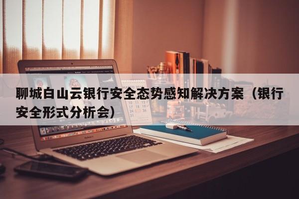 聊城白山云银行安全态势感知解决方案（银行安全形式分析会）