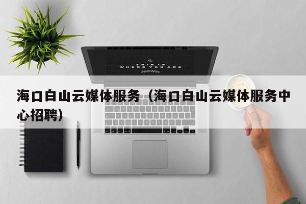 海口白山云媒体服务（海口白山云媒体服务中心招聘）