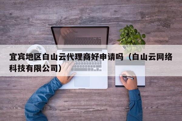 宜宾地区白山云代理商好申请吗（白山云网络科技有限公司）