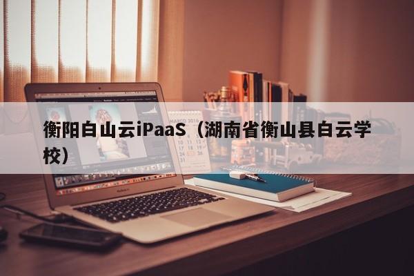 衡阳白山云iPaaS（湖南省衡山县白云学校）