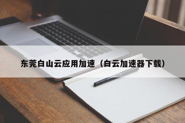 东莞白山云应用加速（白云加速器下载）