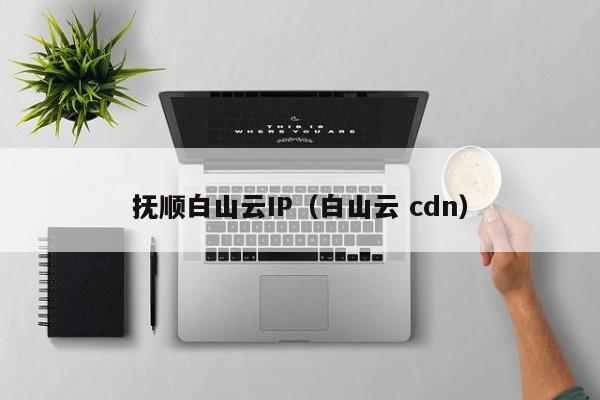 抚顺白山云IP（白山云 cdn）