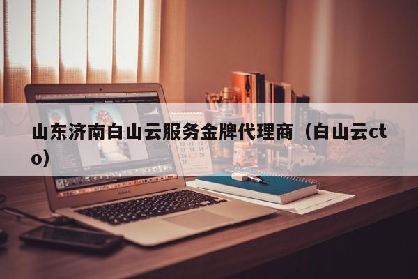 山东济南白山云服务金牌代理商（白山云cto）