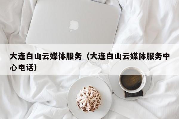 大连白山云媒体服务（大连白山云媒体服务中心电话）