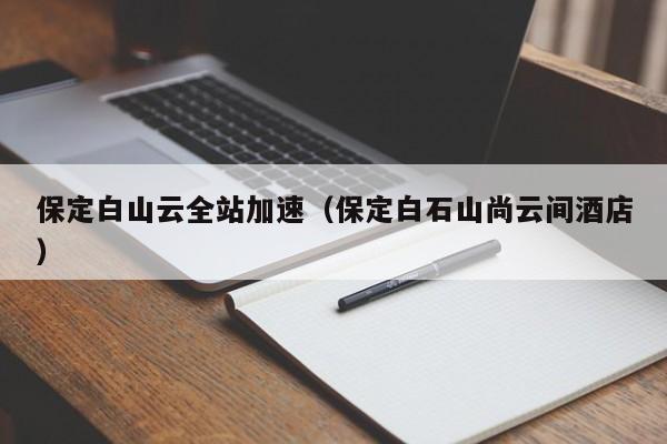 保定白山云全站加速（保定白石山尚云间酒店）