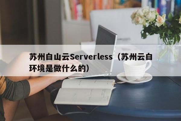 苏州白山云Serverless（苏州云白环境是做什么的）