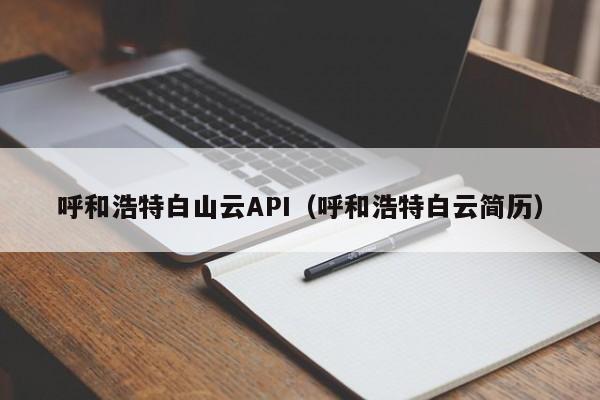 呼和浩特白山云API（呼和浩特白云简历）