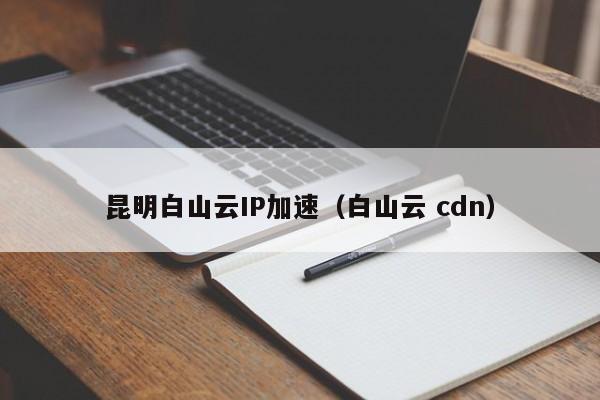 昆明白山云IP加速（白山云 cdn）