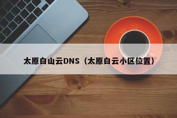 太原白山云DNS（太原白云小区位置）