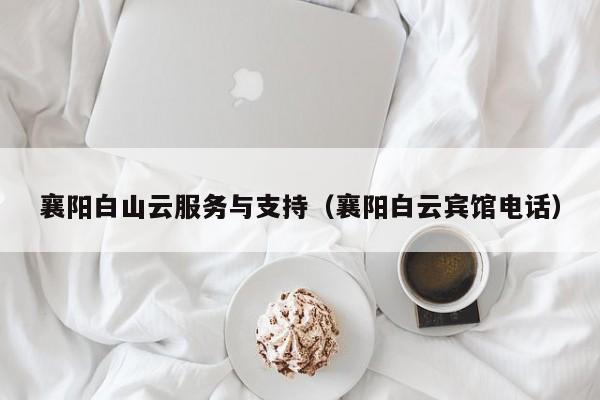 襄阳白山云服务与支持（襄阳白云宾馆电话）
