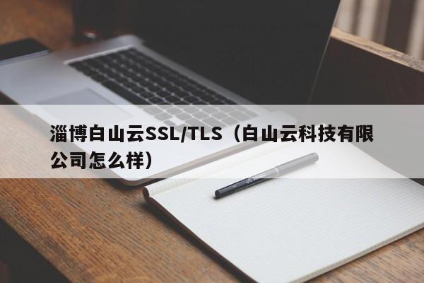 淄博白山云SSL/TLS（白山云科技有限公司怎么样）