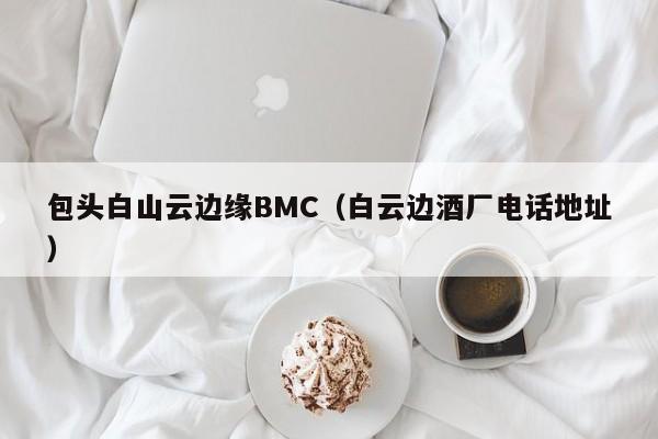 包头白山云边缘BMC（白云边酒厂电话地址）