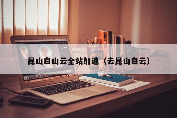 昆山白山云全站加速（去昆山白云）