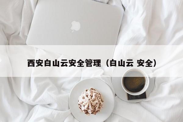 西安白山云安全管理（白山云 安全）