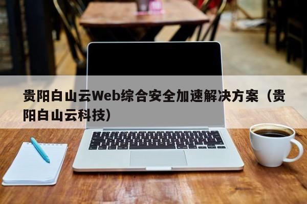 贵阳白山云Web综合安全加速解决方案（贵阳白山云科技）