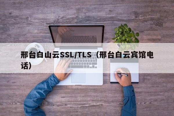 邢台白山云SSL/TLS（邢台白云宾馆电话）