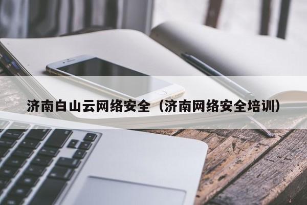 济南白山云网络安全（济南网络安全培训）