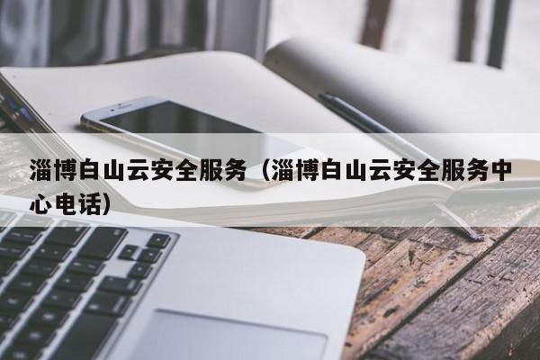 淄博白山云安全服务（淄博白山云安全服务中心电话）