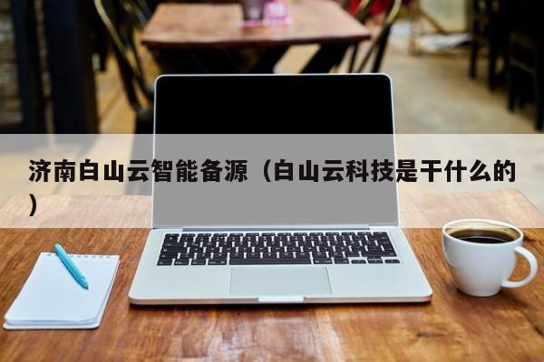 济南白山云智能备源（白山云科技是干什么的）
