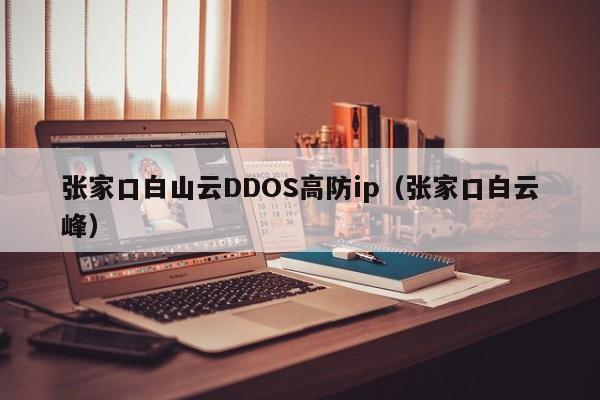 张家口白山云DDOS高防ip（张家口白云峰）