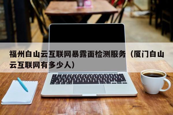 福州白山云互联网暴露面检测服务（厦门白山云互联网有多少人）