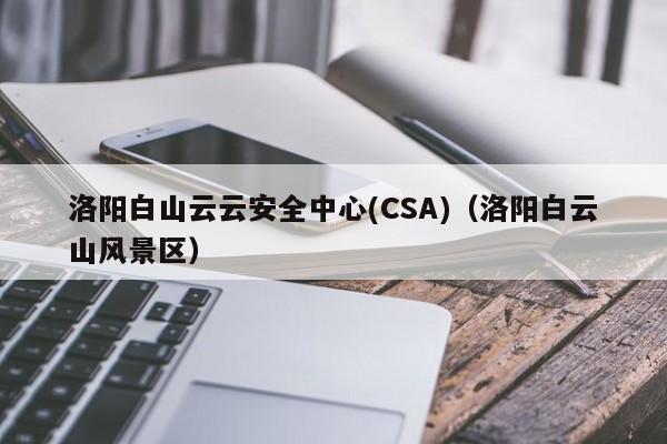 洛阳白山云云安全中心(CSA)（洛阳白云山风景区）