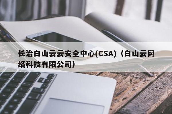 长治白山云云安全中心(CSA)（白山云网络科技有限公司）