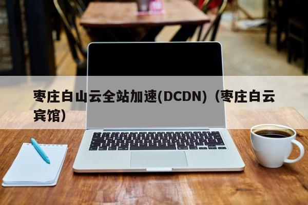 枣庄白山云全站加速(DCDN)（枣庄白云宾馆）
