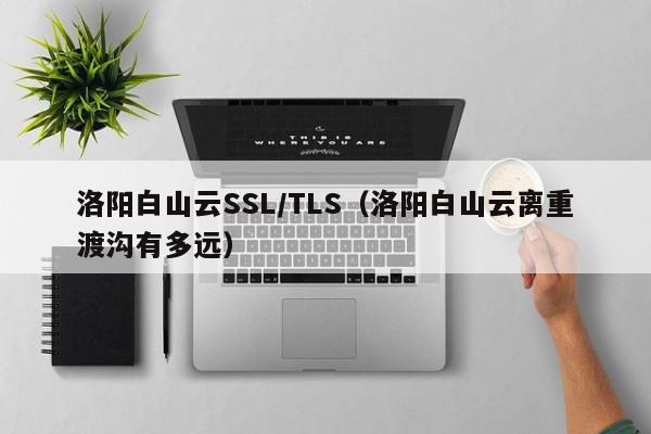 洛阳白山云SSL/TLS（洛阳白山云离重渡沟有多远）