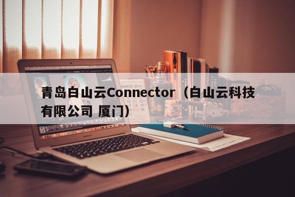 青岛白山云Connector（白山云科技有限公司 厦门）
