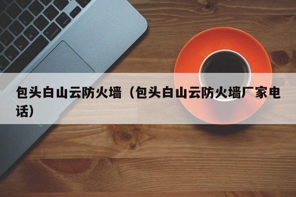 包头白山云防火墙（包头白山云防火墙厂家电话）