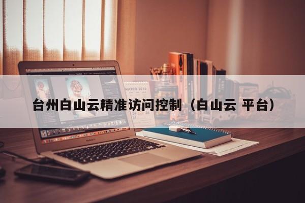台州白山云精准访问控制（白山云 平台）