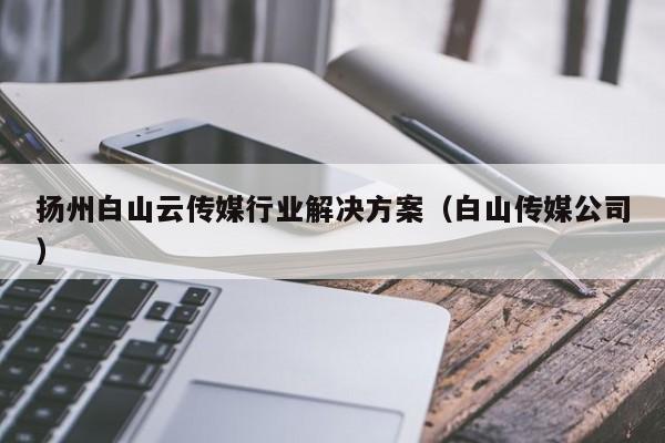 扬州白山云传媒行业解决方案（白山传媒公司）