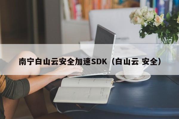 南宁白山云安全加速SDK（白山云 安全）